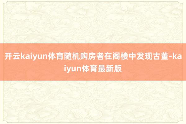 开云kaiyun体育随机购房者在阁楼中发现古董-kaiyun体育最新版
