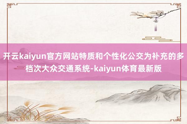 开云kaiyun官方网站特质和个性化公交为补充的多档次大众交通系统-kaiyun体育最新版