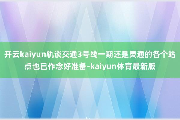 开云kaiyun轨谈交通3号线一期还是灵通的各个站点也已作念好准备-kaiyun体育最新版