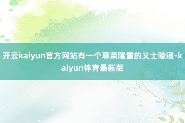 开云kaiyun官方网站有一个尊荣隆重的义士陵寝-kaiyun体育最新版