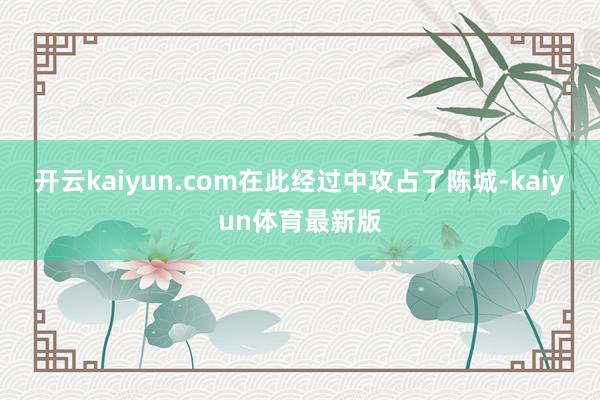 开云kaiyun.com在此经过中攻占了陈城-kaiyun体育最新版