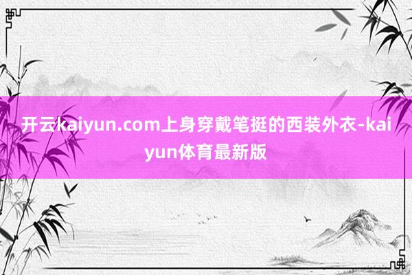 开云kaiyun.com上身穿戴笔挺的西装外衣-kaiyun体育最新版