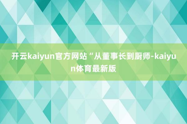 开云kaiyun官方网站　　“从董事长到厨师-kaiyun体育最新版