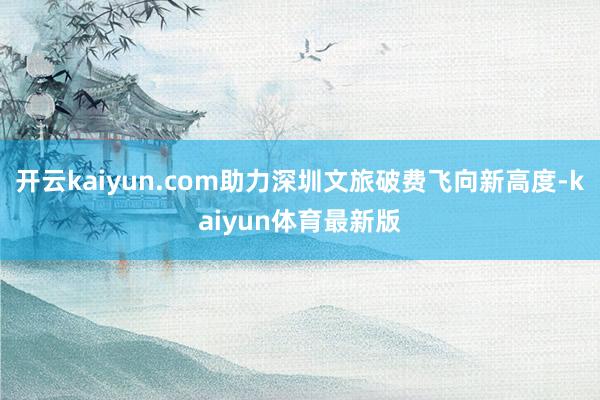 开云kaiyun.com助力深圳文旅破费飞向新高度-kaiyun体育最新版