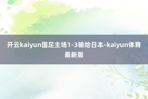 开云kaiyun国足主场1-3输给日本-kaiyun体育最新版