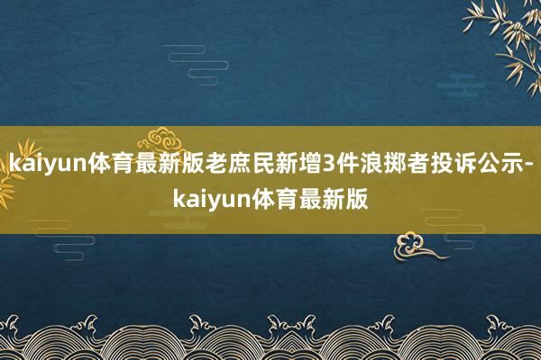 kaiyun体育最新版老庶民新增3件浪掷者投诉公示-kaiyun体育最新版