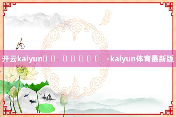 开云kaiyun		  					  -kaiyun体育最新版