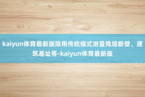 kaiyun体育最新版除用传统模式测量残垣断壁、建筑基址等-kaiyun体育最新版