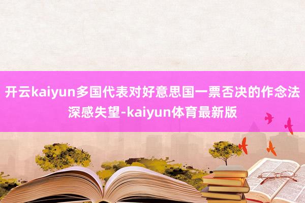 开云kaiyun多国代表对好意思国一票否决的作念法深感失望-kaiyun体育最新版