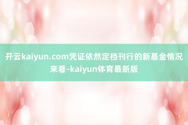 开云kaiyun.com凭证依然定档刊行的新基金情况来看-kaiyun体育最新版