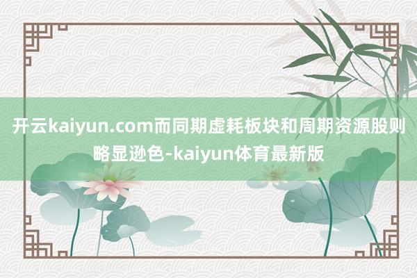 开云kaiyun.com而同期虚耗板块和周期资源股则略显逊色-kaiyun体育最新版