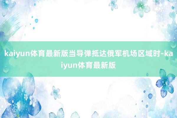 kaiyun体育最新版当导弹抵达俄军机场区域时-kaiyun体育最新版