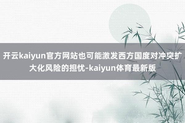 开云kaiyun官方网站也可能激发西方国度对冲突扩大化风险的担忧-kaiyun体育最新版