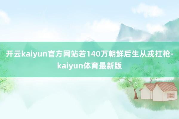 开云kaiyun官方网站若140万朝鲜后生从戎扛枪-kaiyun体育最新版