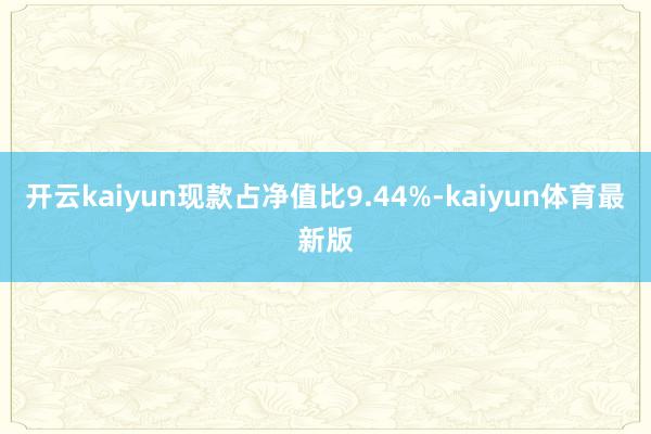 开云kaiyun现款占净值比9.44%-kaiyun体育最新版