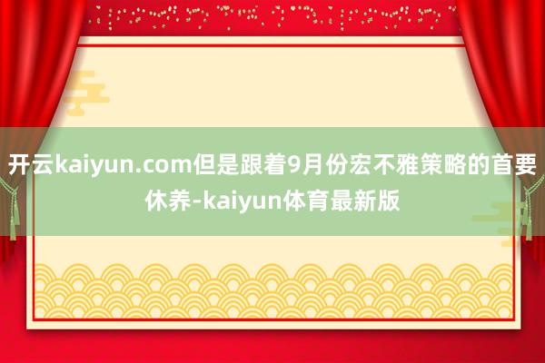 开云kaiyun.com但是跟着9月份宏不雅策略的首要休养-kaiyun体育最新版