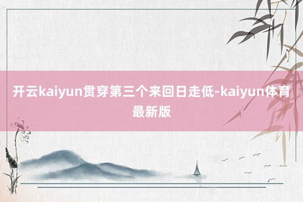 开云kaiyun贯穿第三个来回日走低-kaiyun体育最新版