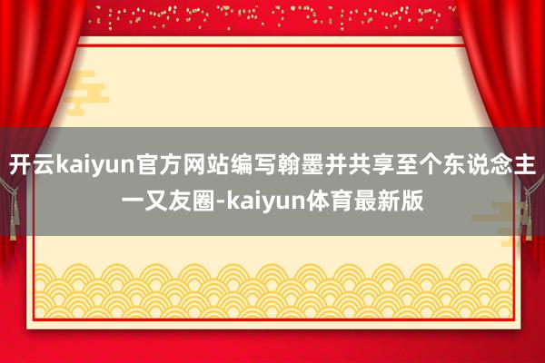开云kaiyun官方网站编写翰墨并共享至个东说念主一又友圈-kaiyun体育最新版
