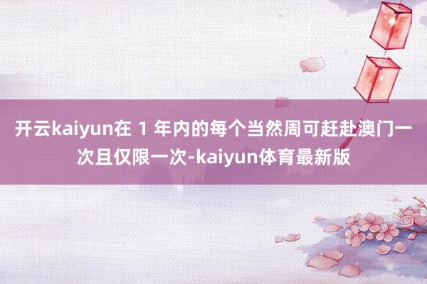 开云kaiyun在 1 年内的每个当然周可赶赴澳门一次且仅限一次-kaiyun体育最新版