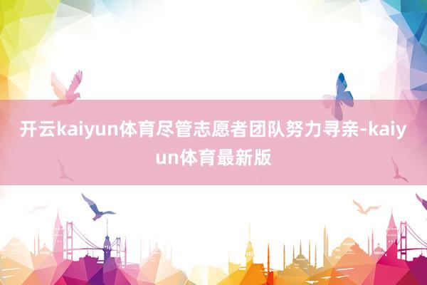 开云kaiyun体育尽管志愿者团队努力寻亲-kaiyun体育最新版