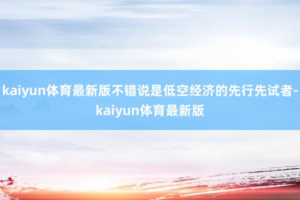 kaiyun体育最新版不错说是低空经济的先行先试者-kaiyun体育最新版