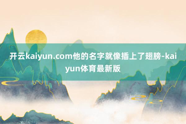 开云kaiyun.com他的名字就像插上了翅膀-kaiyun体育最新版