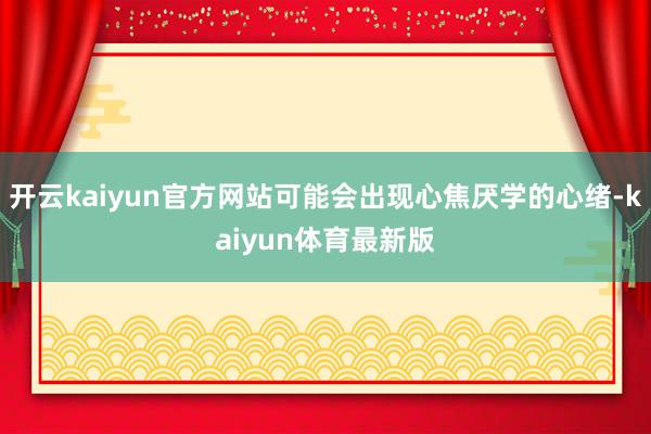 开云kaiyun官方网站可能会出现心焦厌学的心绪-kaiyun体育最新版