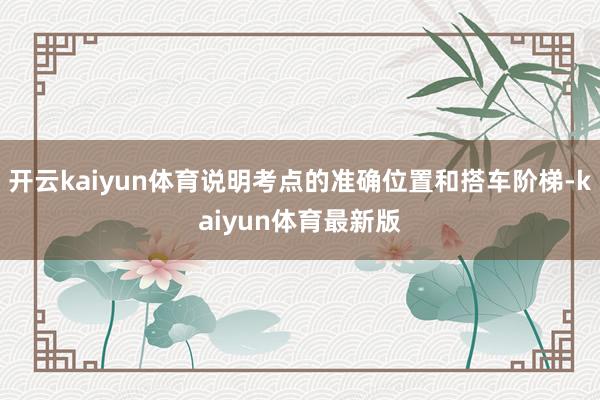开云kaiyun体育说明考点的准确位置和搭车阶梯-kaiyun体育最新版