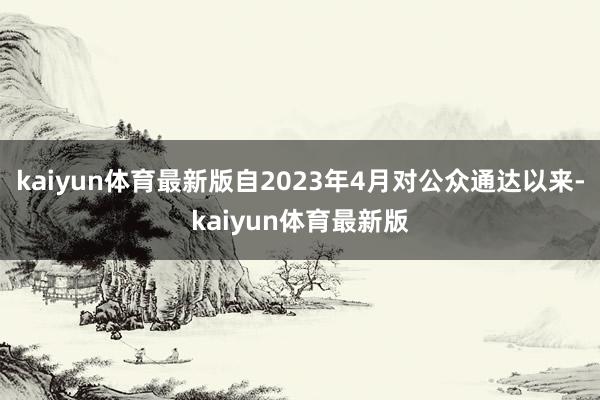 kaiyun体育最新版自2023年4月对公众通达以来-kaiyun体育最新版