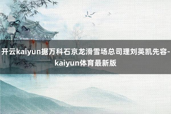 开云kaiyun据万科石京龙滑雪场总司理刘英凯先容-kaiyun体育最新版