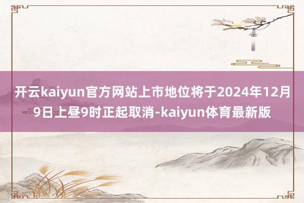 开云kaiyun官方网站上市地位将于2024年12月9日上昼9时正起取消-kaiyun体育最新版