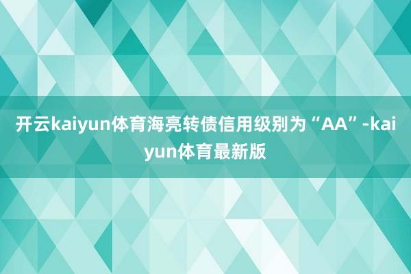 开云kaiyun体育海亮转债信用级别为“AA”-kaiyun体育最新版