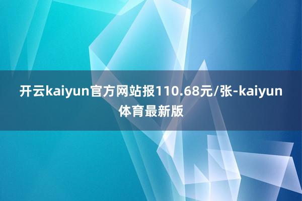 开云kaiyun官方网站报110.68元/张-kaiyun体育最新版