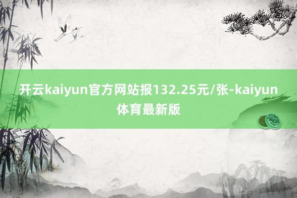 开云kaiyun官方网站报132.25元/张-kaiyun体育最新版