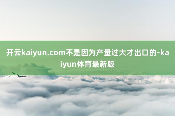 开云kaiyun.com不是因为产量过大才出口的-kaiyun体育最新版