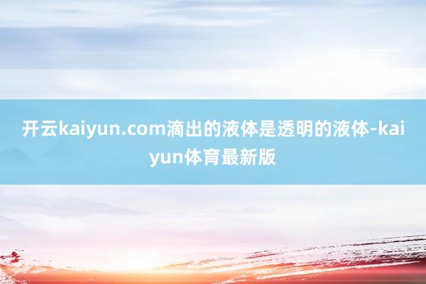 开云kaiyun.com滴出的液体是透明的液体-kaiyun体育最新版