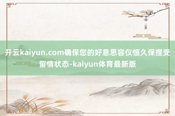 开云kaiyun.com确保您的好意思容仪恒久保捏受留情状态-kaiyun体育最新版