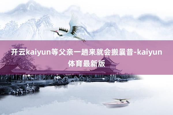 开云kaiyun等父亲一趟来就会搬曩昔-kaiyun体育最新版