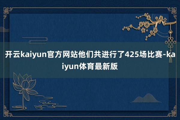 开云kaiyun官方网站他们共进行了425场比赛-kaiyun体育最新版