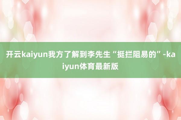 开云kaiyun我方了解到李先生“挺拦阻易的”-kaiyun体育最新版