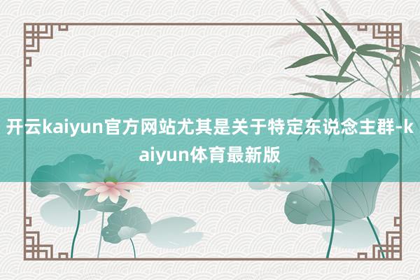开云kaiyun官方网站尤其是关于特定东说念主群-kaiyun体育最新版