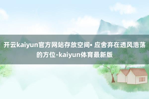 开云kaiyun官方网站存放空间• 应舍弃在透风浩荡的方位-kaiyun体育最新版