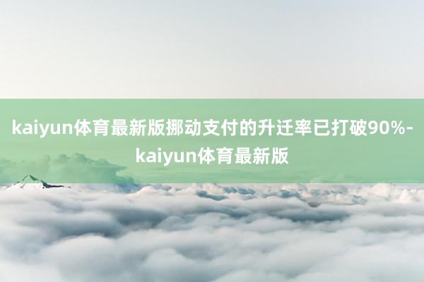 kaiyun体育最新版挪动支付的升迁率已打破90%-kaiyun体育最新版