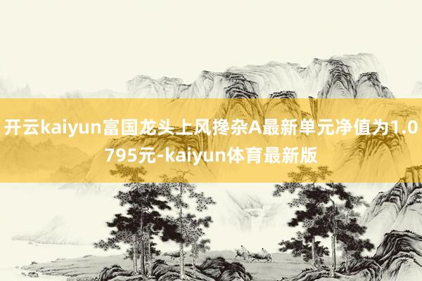 开云kaiyun富国龙头上风搀杂A最新单元净值为1.0795元-kaiyun体育最新版