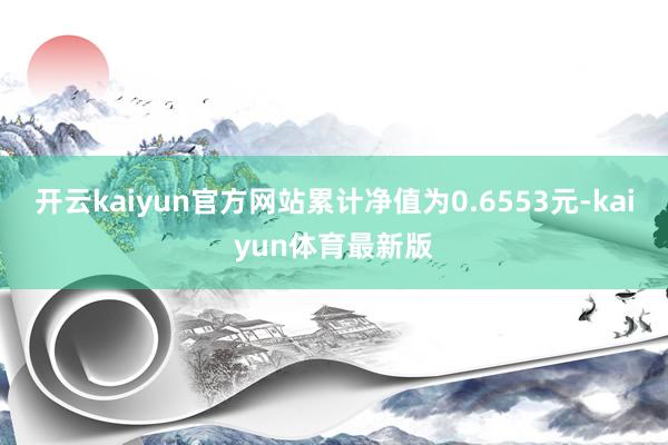 开云kaiyun官方网站累计净值为0.6553元-kaiyun体育最新版
