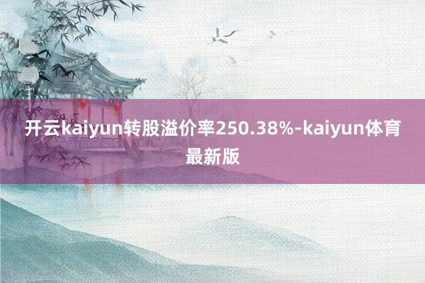开云kaiyun转股溢价率250.38%-kaiyun体育最新版