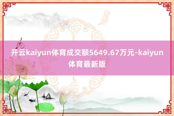 开云kaiyun体育成交额5649.67万元-kaiyun体育最新版