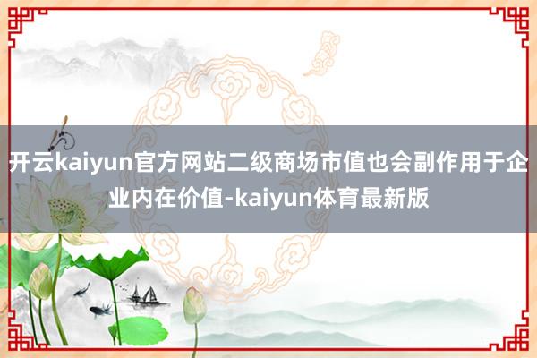 开云kaiyun官方网站二级商场市值也会副作用于企业内在价值-kaiyun体育最新版