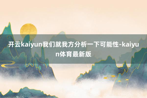 开云kaiyun我们就我方分析一下可能性-kaiyun体育最新版