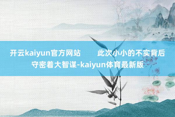 开云kaiyun官方网站        此次小小的不实背后守密着大智谋-kaiyun体育最新版